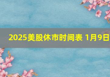 2025美股休市时间表 1月9日